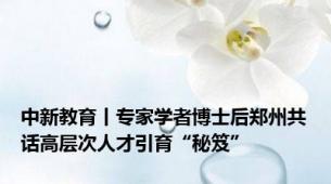 中新教育丨专家学者博士后郑州共话高层次人才引育“秘笈”