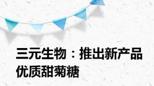 三元生物：推出新产品优质甜菊糖