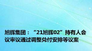 旭辉集团：“21旭辉02”持有人会议审议通过调整兑付安排等议案