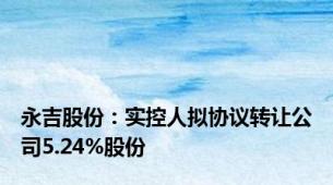 永吉股份：实控人拟协议转让公司5.24%股份