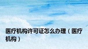 医疗机构许可证怎么办理（医疗机构）