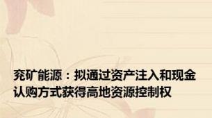 兖矿能源：拟通过资产注入和现金认购方式获得高地资源控制权