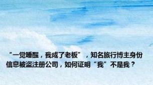 “一觉睡醒，我成了老板”，知名旅行博主身份信息被盗注册公司，如何证明“我”不是我？