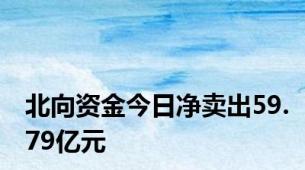 北向资金今日净卖出59.79亿元