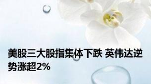 美股三大股指集体下跌 英伟达逆势涨超2%