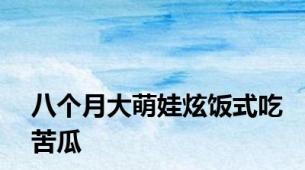 八个月大萌娃炫饭式吃苦瓜