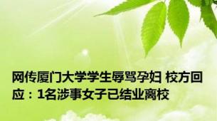 网传厦门大学学生辱骂孕妇 校方回应：1名涉事女子已结业离校