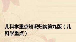 儿科学重点知识归纳第九版（儿科学重点）