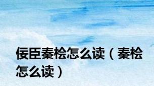 佞臣秦桧怎么读（秦桧怎么读）
