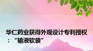 华仁药业获得外观设计专利授权：“输液软袋”
