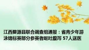 江西婺源县联合调查组通报：省青少年游泳锦标赛部分参赛者呕吐腹泻 57人送医