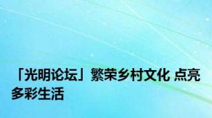 「光明论坛」繁荣乡村文化 点亮多彩生活