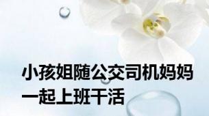 小孩姐随公交司机妈妈一起上班干活