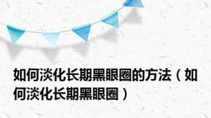 如何淡化长期黑眼圈的方法（如何淡化长期黑眼圈）