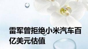 雷军曾拒绝小米汽车百亿美元估值