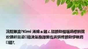 浣撻獙瀹?Kimi 浠婂ぉ鎺ㄥ嚭鐨勬祻瑙堝櫒鎻掍欢锛屽畠鍙兘浼氭槸鎵撳伐浜烘柊鐨勬懜楸肩鍣?,
