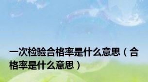 一次检验合格率是什么意思（合格率是什么意思）