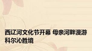 西辽河文化节开幕 母亲河畔漫游科尔沁胜境