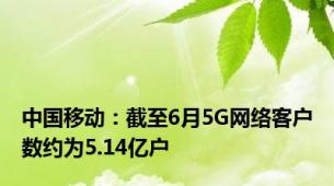 中国移动：截至6月5G网络客户数约为5.14亿户