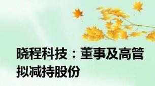 晓程科技：董事及高管拟减持股份