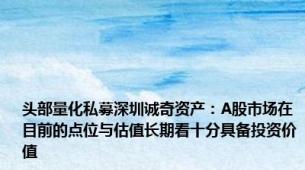 头部量化私募深圳诚奇资产：A股市场在目前的点位与估值长期看十分具备投资价值