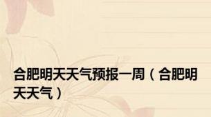 合肥明天天气预报一周（合肥明天天气）