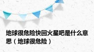 地球很危险快回火星吧是什么意思（地球很危险）