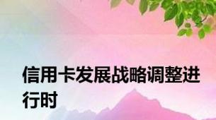 信用卡发展战略调整进行时