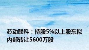 芯动联科：持股5%以上股东拟内部转让5600万股