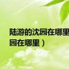 陆游的沈园在哪里（沈园在哪里）