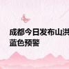 成都今日发布山洪灾害蓝色预警