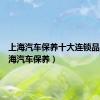 上海汽车保养十大连锁品牌（上海汽车保养）