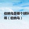 伯纳乌是哪个球队的主场（伯纳乌）