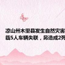 凉山州木里县发生自然灾害:一实载5人车辆失联,另造成2死2失联