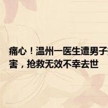 痛心！温州一医生遭男子持刀伤害，抢救无效不幸去世
