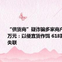 “供货商”疑诈骗多家商户2000多万元:以便宜货作饵 618期间卷款失联