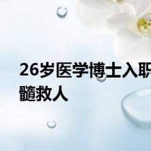 26岁医学博士入职前捐髓救人