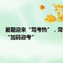 暑期迎来“驾考热”，菏泽交警“加码迎考”