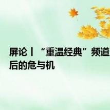 屏论丨“重温经典”频道走红背后的危与机