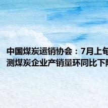 中国煤炭运销协会：7月上旬重点监测煤炭企业产销量环同比下降