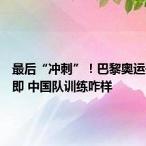 最后“冲刺”!巴黎奥运开幕在即 中国队训练咋样