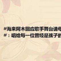 #海来阿木回应歌手舞台请母亲助演#:唱给每一位曾经是孩子的人