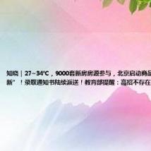 知晓｜27~34℃，9000套新房房源参与，北京启动商品房“以旧换新”！录取通知书陆续派送！教育部提醒：高招不存在“花钱补录”