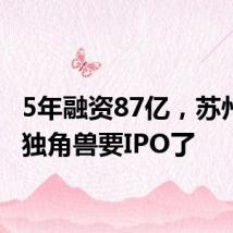5年融资87亿，苏州明星独角兽要IPO了