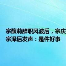宗馥莉辞职风波后,宗庆后胞弟宗泽后发声:是件好事