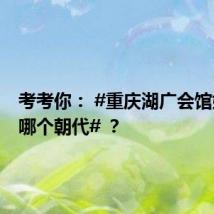考考你： #重庆湖广会馆始建于哪个朝代# ？