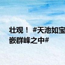 壮观！ #天池如宝石镶嵌群峰之中#