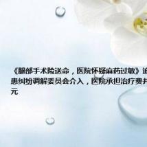 《腿部手术险送命,医院怀疑麻药过敏》追踪报道:医患纠纷调解委员会介入,医院承担治疗费并补偿近两万元