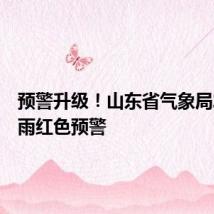 预警升级！山东省气象局发布暴雨红色预警