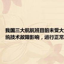 我国三大航航班目前未受大范围系统技术故障影响，运行正常